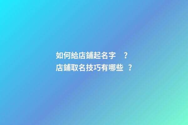 如何給店鋪起名字？店鋪取名技巧有哪些？